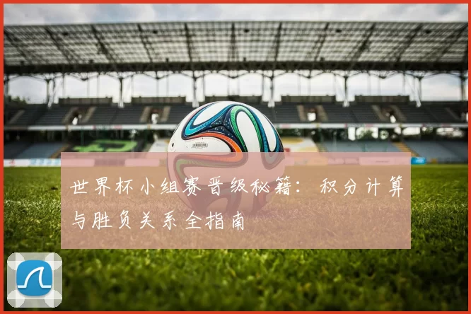 世界杯小组赛晋级秘籍：积分计算与胜负关系全指南