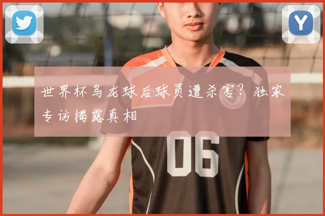 世界杯乌龙球后球员遭杀害？独家专访揭露真相