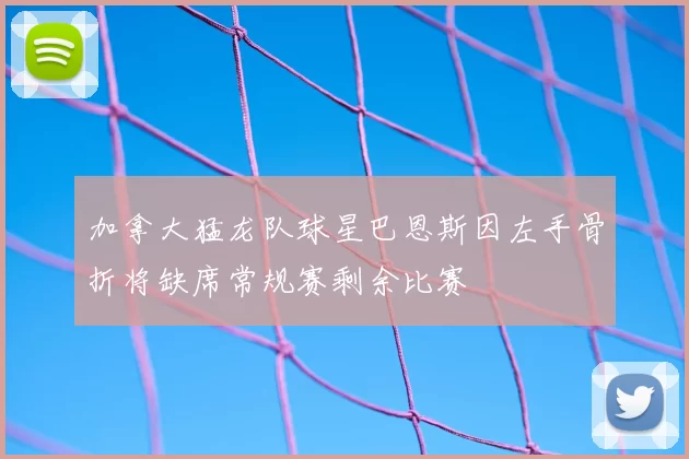加拿大猛龙队球星巴恩斯因左手骨折将缺席常规赛剩余比赛