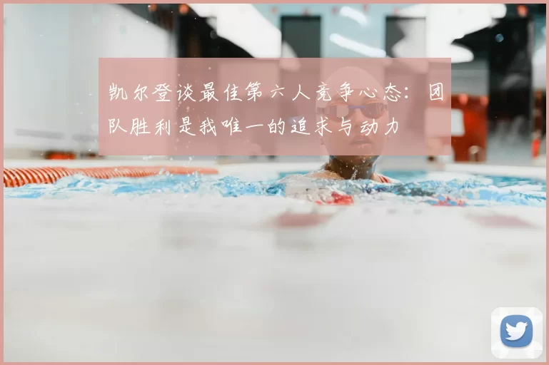 凯尔登谈最佳第六人竞争心态：团队胜利是我唯一的追求与动力