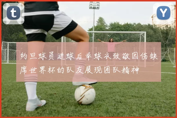 约旦球员进球后举球衣致敬因伤缺席世界杯的队友展现团队精神