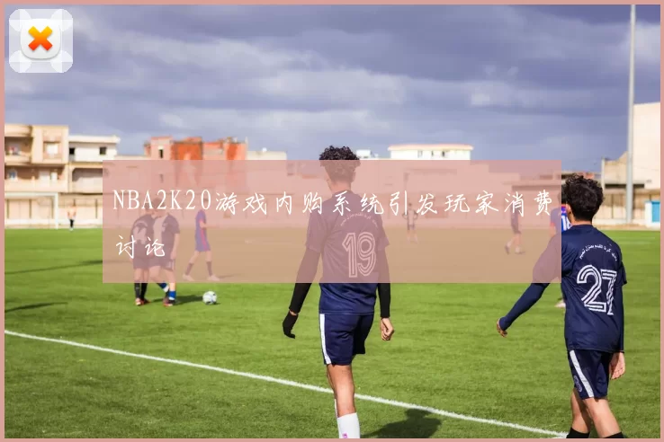 NBA2K20游戏内购系统引发玩家消费讨论