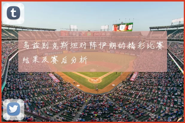 乌兹别克斯坦对阵伊朗的精彩比赛结果及赛后分析