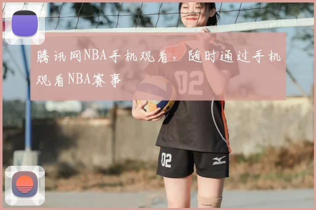 腾讯网NBA手机观看，随时通过手机观看NBA赛事