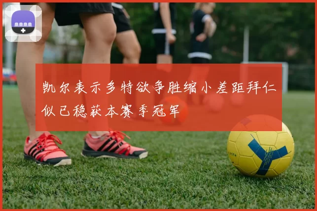 凯尔表示多特欲争胜缩小差距拜仁似已稳获本赛季冠军