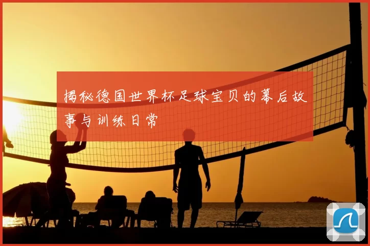 揭秘德国世界杯足球宝贝的幕后故事与训练日常