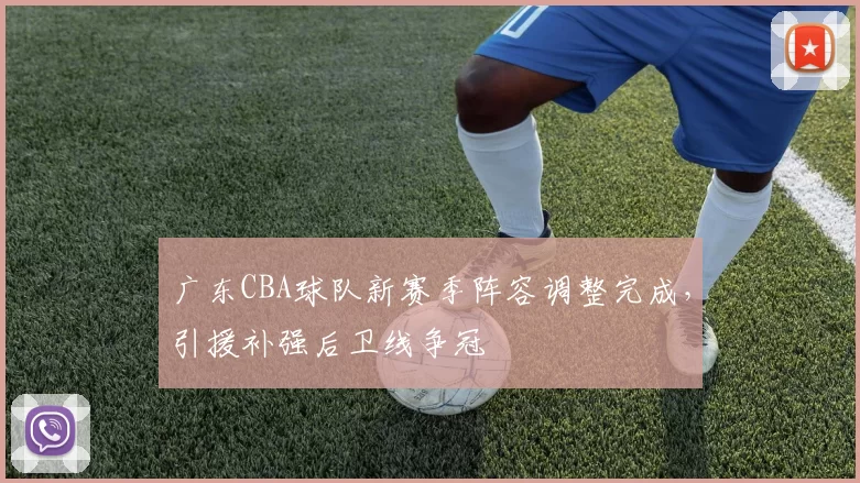 广东CBA球队新赛季阵容调整完成，引援补强后卫线争冠