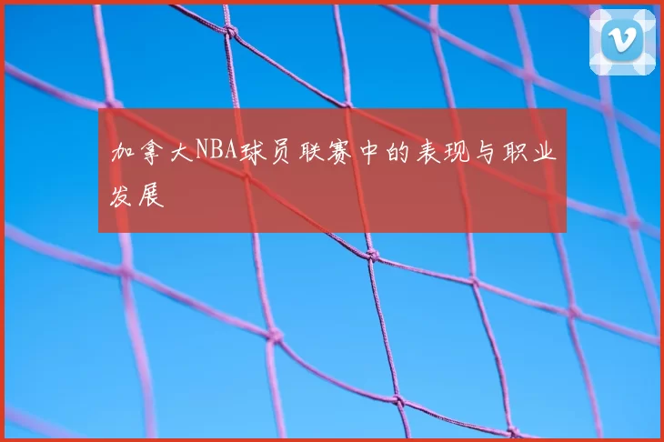 加拿大NBA球员联赛中的表现与职业发展