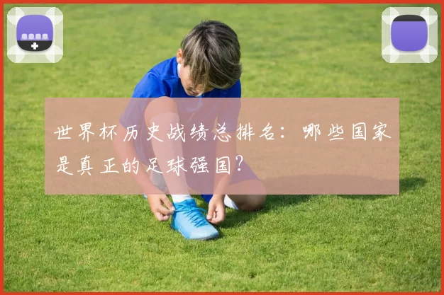 世界杯历史战绩总排名：哪些国家是真正的足球强国？