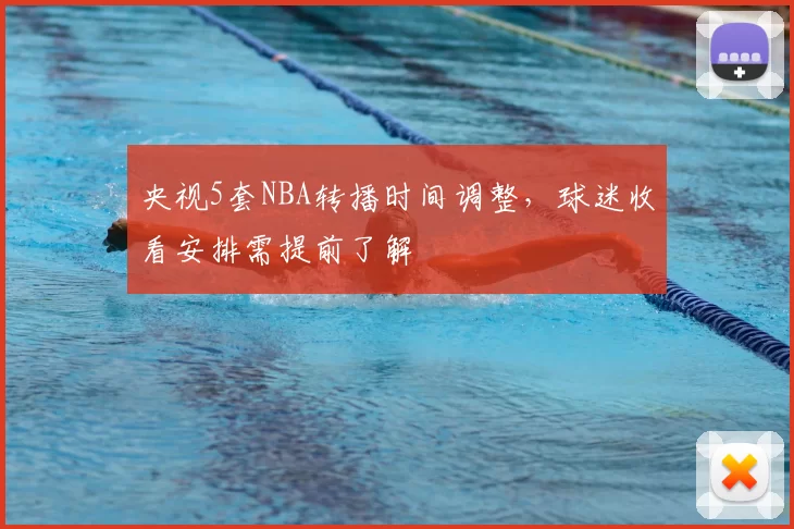 央视5套NBA转播时间调整，球迷收看安排需提前了解
