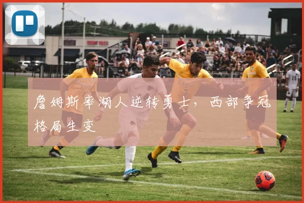 詹姆斯率湖人逆转勇士,西部争冠格局生变