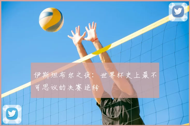 伊斯坦布尔之夜:世界杯史上最不可思议的决赛逆转