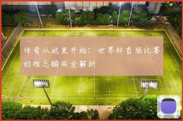 传奇从这里开始:世界杯首场比赛的难忘瞬间全解析