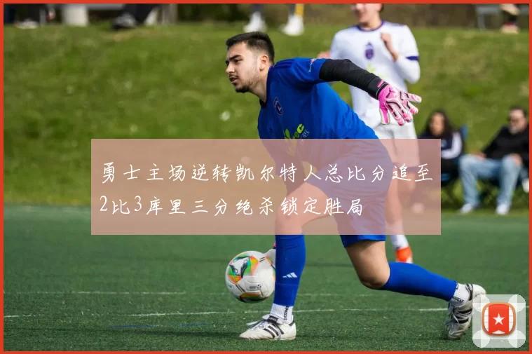勇士主场逆转凯尔特人总比分追至2比3库里三分绝杀锁定胜局