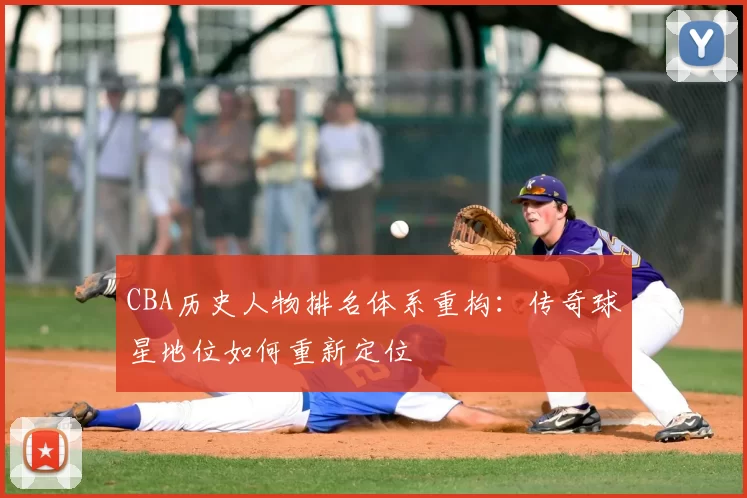 CBA历史人物排名体系重构:传奇球星地位如何重新定位