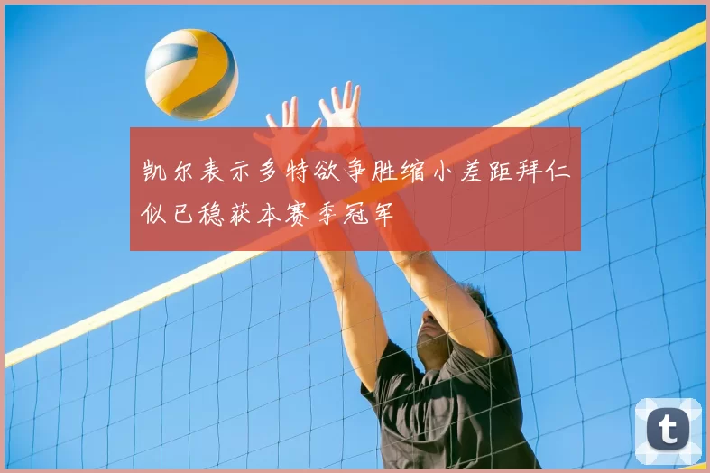 凯尔表示多特欲争胜缩小差距拜仁似已稳获本赛季冠军