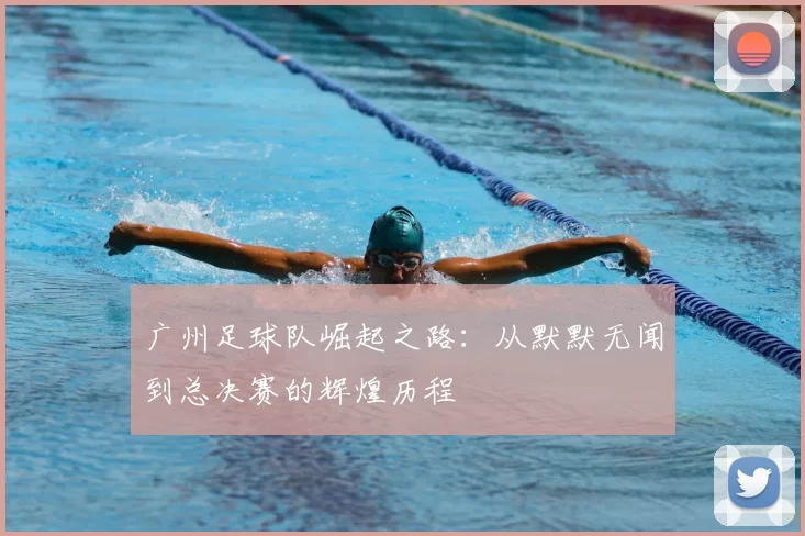 广州足球队崛起之路:从默默无闻到总决赛的辉煌历程