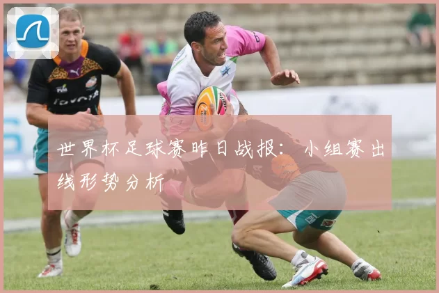 世界杯足球赛昨日战报:小组赛出线形势分析