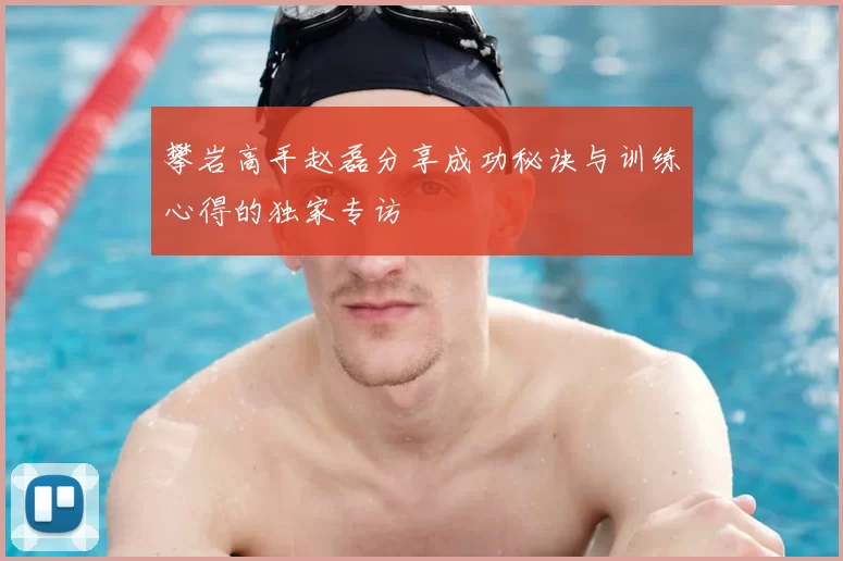 攀岩高手赵磊分享成功秘诀与训练心得的独家专访