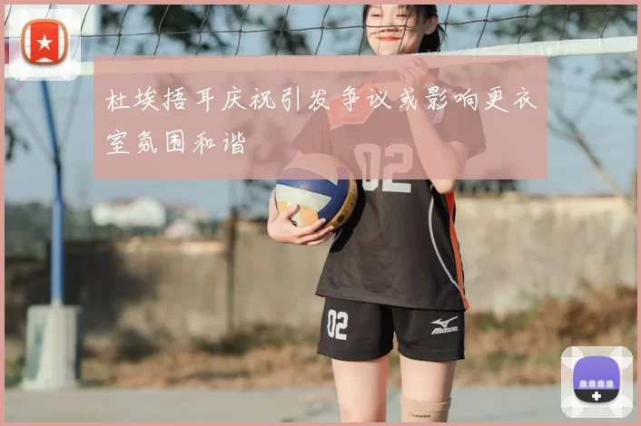 杜埃捂耳庆祝引发争议或影响更衣室氛围和谐
