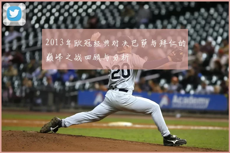 2013年欧冠经典对决巴萨与拜仁的巅峰之战回顾与分析