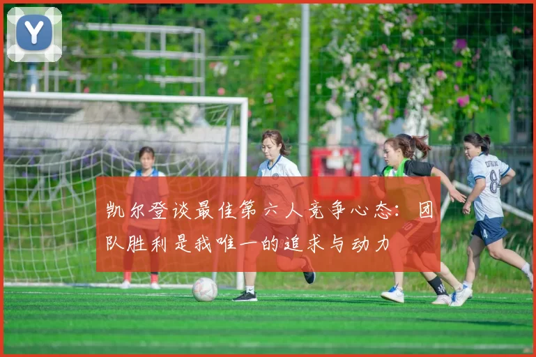 凯尔登谈最佳第六人竞争心态:团队胜利是我唯一的追求与动力