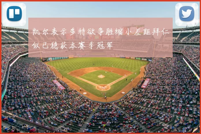 凯尔表示多特欲争胜缩小差距拜仁似已稳获本赛季冠军
