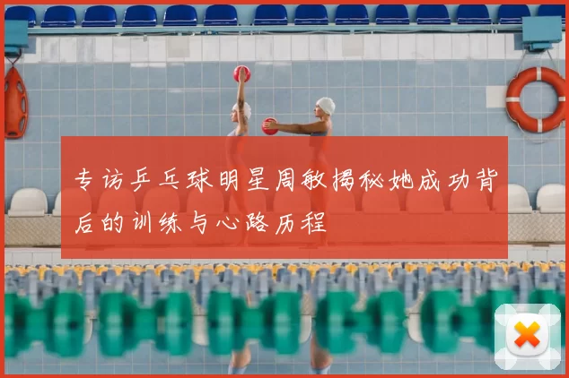 专访乒乓球明星周敏揭秘她成功背后的训练与心路历程