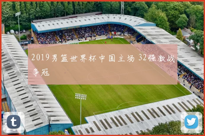 2019男篮世界杯中国主场 32强激战争冠