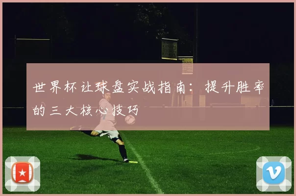 世界杯让球盘实战指南：提升胜率的三大核心技巧