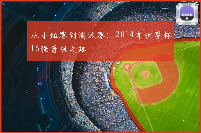 从小组赛到淘汰赛:2014年世界杯16强晋级之路