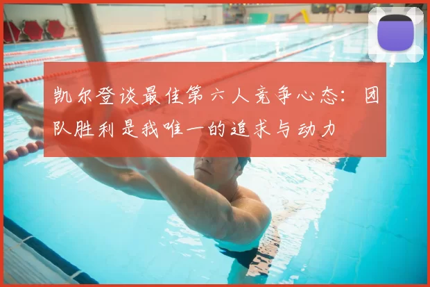 凯尔登谈最佳第六人竞争心态:团队胜利是我唯一的追求与动力