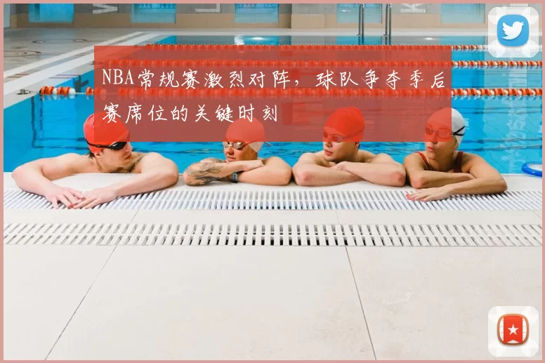NBA常规赛激烈对阵，球队争夺季后赛席位的关键时刻