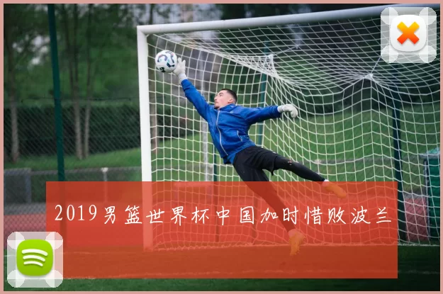 2019男篮世界杯中国加时惜败波兰