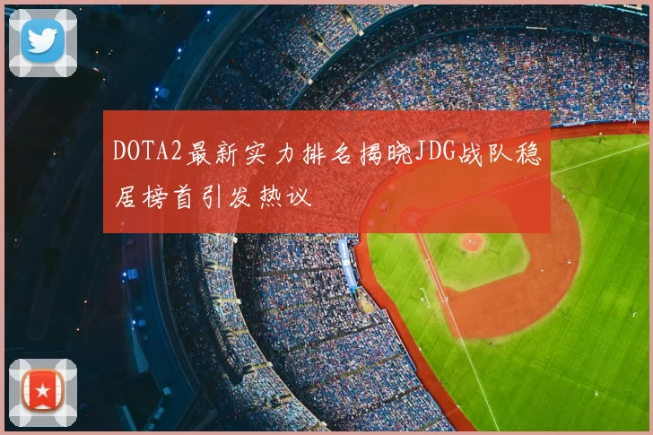 DOTA2最新实力排名揭晓JDG战队稳居榜首引发热议