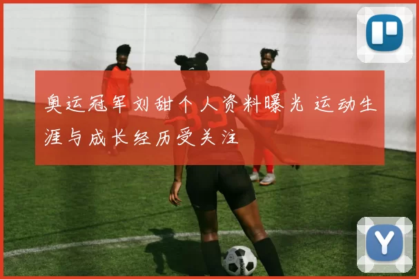 奥运冠军刘甜个人资料曝光 运动生涯与成长经历受关注