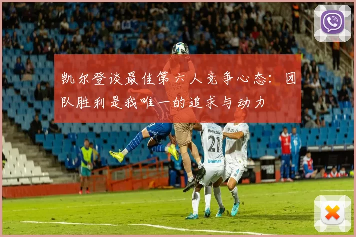 凯尔登谈最佳第六人竞争心态：团队胜利是我唯一的追求与动力