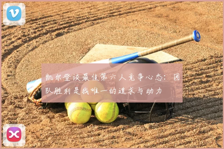 凯尔登谈最佳第六人竞争心态:团队胜利是我唯一的追求与动力