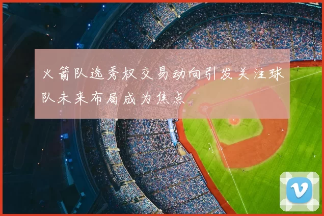 火箭队选秀权交易动向引发关注球队未来布局成为焦点