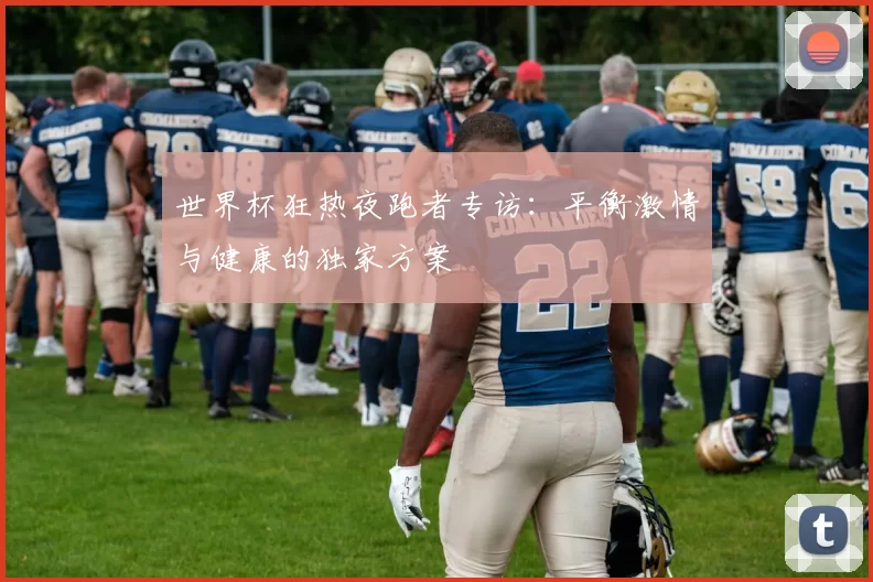 世界杯狂热夜跑者专访:平衡激情与健康的独家方案