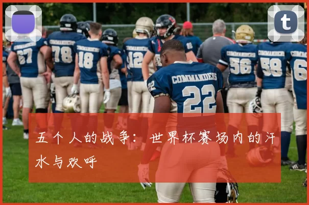 五个人的战争：世界杯赛场内的汗水与欢呼