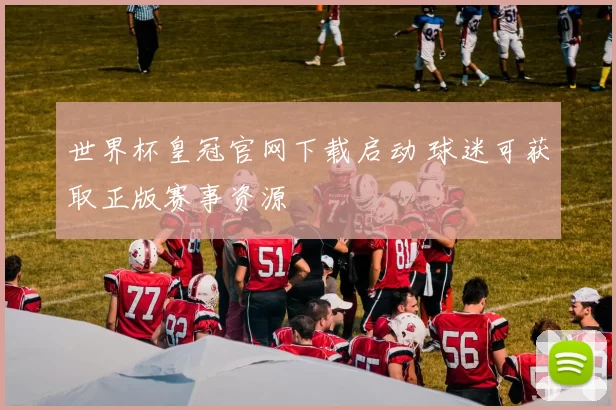 世界杯皇冠官网下载启动 球迷可获取正版赛事资源