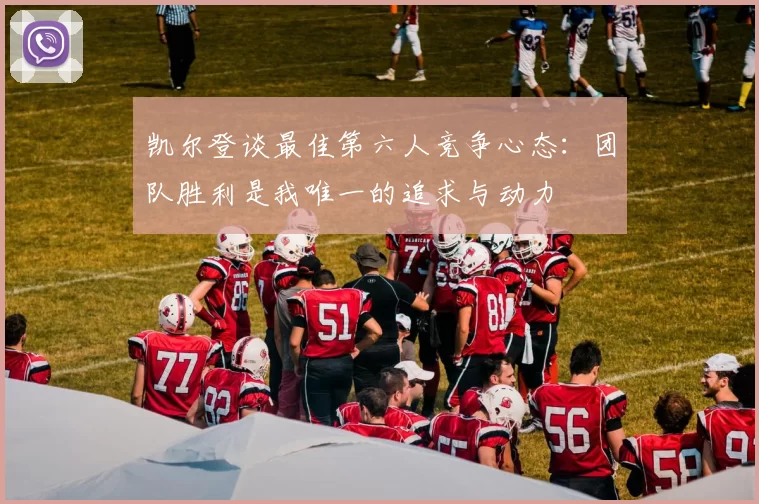 凯尔登谈最佳第六人竞争心态:团队胜利是我唯一的追求与动力