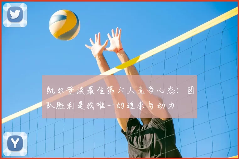 凯尔登谈最佳第六人竞争心态:团队胜利是我唯一的追求与动力