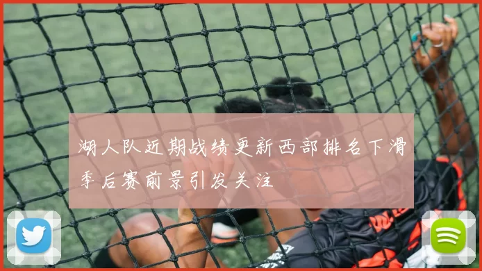 湖人队近期战绩更新西部排名下滑季后赛前景引发关注