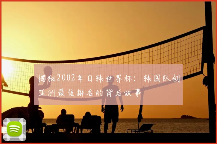 揭秘2002年日韩世界杯:韩国队创亚洲最佳排名的背后故事