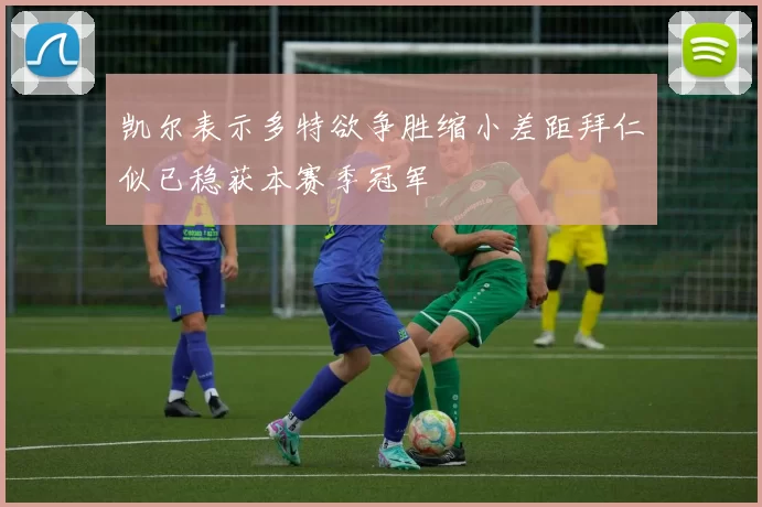 凯尔表示多特欲争胜缩小差距拜仁似已稳获本赛季冠军