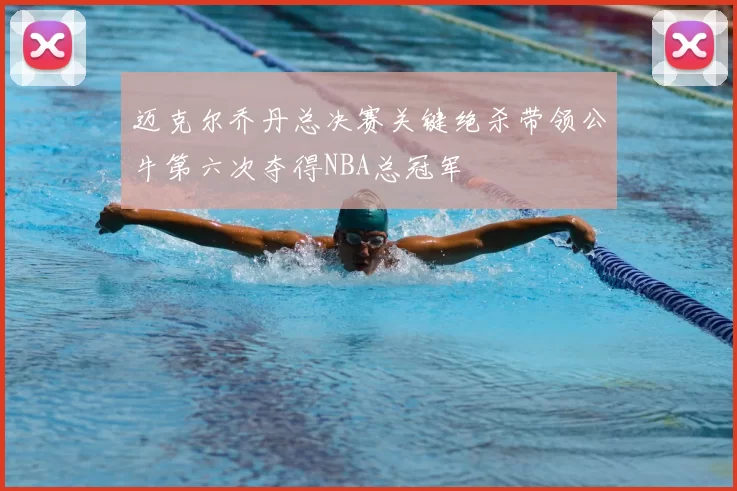 迈克尔乔丹总决赛关键绝杀带领公牛第六次夺得NBA总冠军