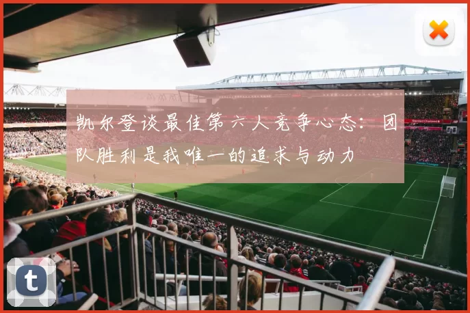 凯尔登谈最佳第六人竞争心态：团队胜利是我唯一的追求与动力