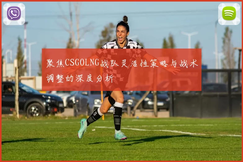 聚焦CSGOLNG战队灵活性策略与战术调整的深度分析